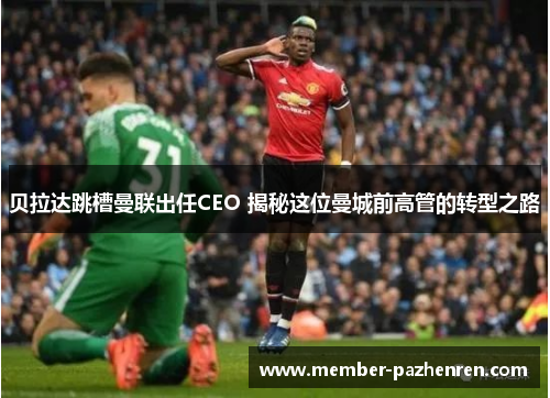 贝拉达跳槽曼联出任CEO 揭秘这位曼城前高管的转型之路