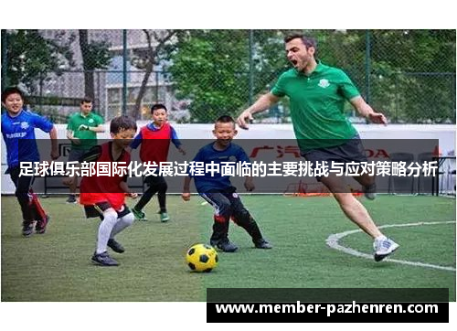 足球俱乐部国际化发展过程中面临的主要挑战与应对策略分析 足球俱乐部国际化发展过程中面临的主要挑战与应对策略分析