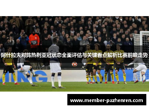 阿什拉夫对阵热刺亚冠状态全面评估与关键看点解析比赛前瞻走势 阿什拉夫对阵热刺亚冠状态全面评估与关键看点解析比赛前瞻走势