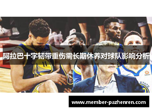 阿拉巴十字韧带重伤需长期休养对球队影响分析 阿拉巴十字韧带重伤需长期休养对球队影响分析
